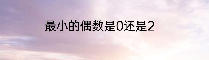 最小的偶数是0还是2