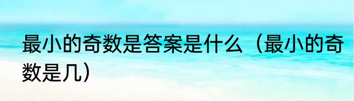 最小的奇数是答案是什么（最小的奇数是几）