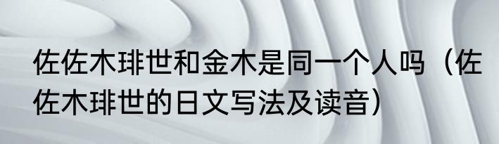 佐佐木琲世和金木是同一个人吗（佐佐木琲世的日文写法及读音）