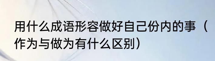 用什么成语形容做好自己份内的事（作为与做为有什么区别）