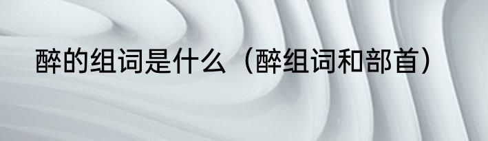 醉的组词是什么（醉组词和部首）