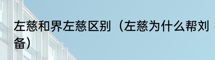 左慈和界左慈区别（左慈为什么帮刘备）