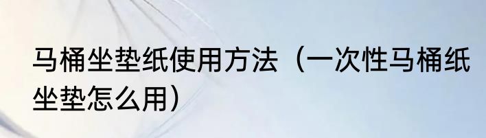 马桶坐垫纸使用方法（一次性马桶纸坐垫怎么用）