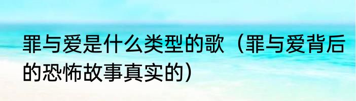 罪与爱是什么类型的歌（罪与爱背后的恐怖故事真实的）