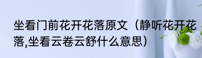 坐看门前花开花落原文（静听花开花落,坐看云卷云舒什么意思）
