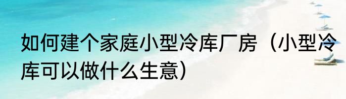 如何建个家庭小型冷库厂房（小型冷库可以做什么生意）