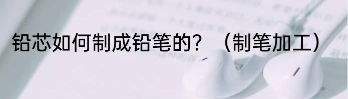 铅芯如何制成铅笔的？（制笔加工）