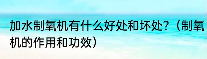 加水制氧机有什么好处和坏处?（制氧机的作用和功效）