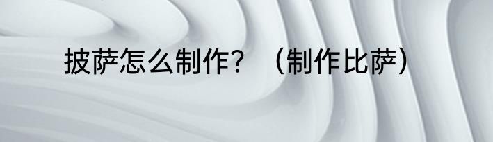 披萨怎么制作？（制作比萨）
