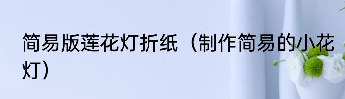 简易版莲花灯折纸（制作简易的小花灯）