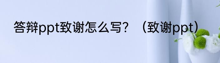 答辩ppt致谢怎么写？（致谢ppt）