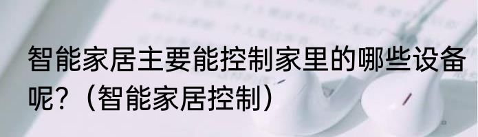 智能家居主要能控制家里的哪些设备呢?（智能家居控制）