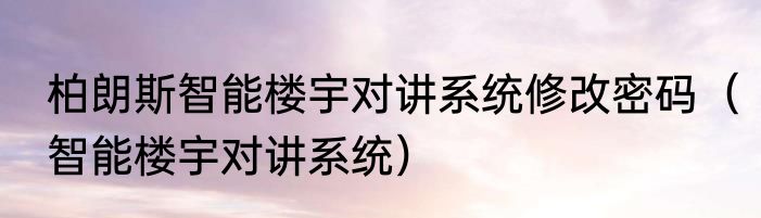 柏朗斯智能楼宇对讲系统修改密码（智能楼宇对讲系统）