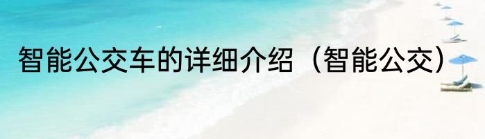 智能公交车的详细介绍（智能公交）