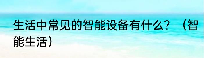 生活中常见的智能设备有什么？（智能生活）