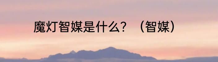 魔灯智媒是什么？（智媒）