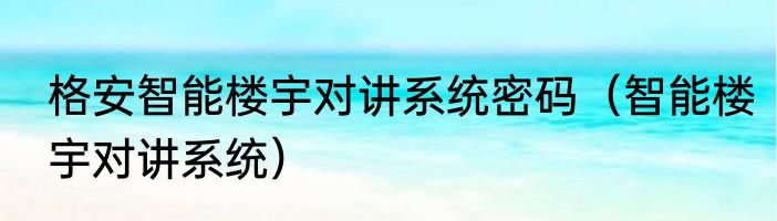 格安智能楼宇对讲系统密码（智能楼宇对讲系统）