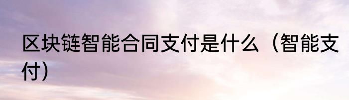 区块链智能合同支付是什么（智能支付）