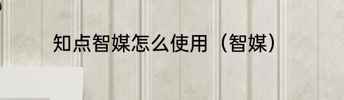 知点智媒怎么使用（智媒）