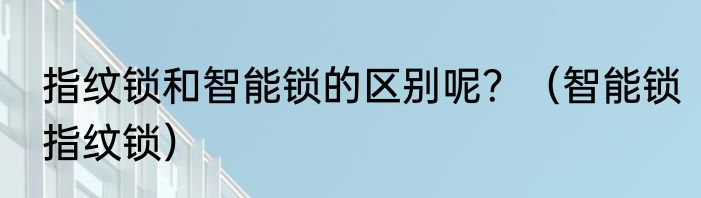 指纹锁和智能锁的区别呢？（智能锁指纹锁）