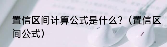 置信区间计算公式是什么?（置信区间公式）