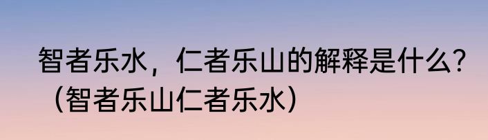 智者乐水，仁者乐山的解释是什么？（智者乐山仁者乐水）