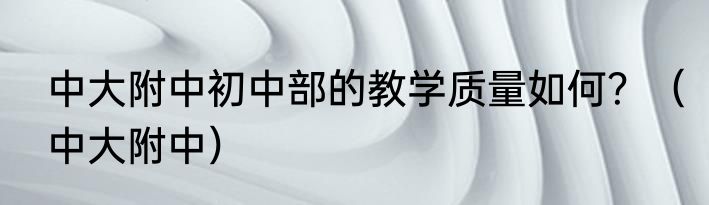 中大附中初中部的教学质量如何？（中大附中）