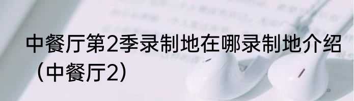 中餐厅第2季录制地在哪录制地介绍（中餐厅2）