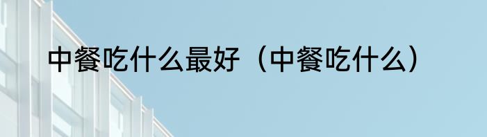 中餐吃什么最好（中餐吃什么）