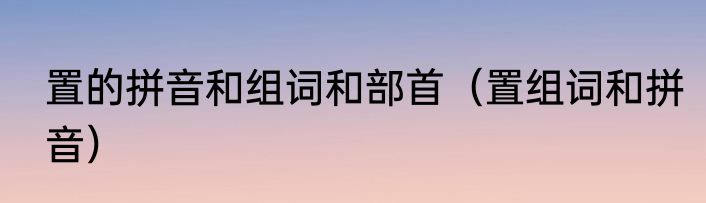 置的拼音和组词和部首（置组词和拼音）