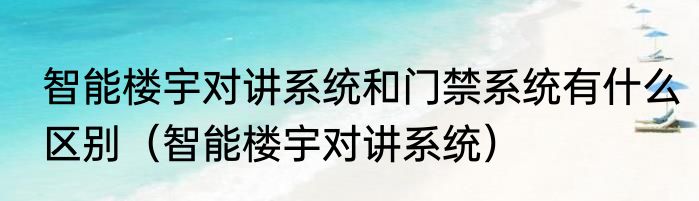 智能楼宇对讲系统和门禁系统有什么区别（智能楼宇对讲系统）