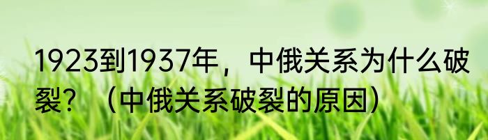 1923到1937年，中俄关系为什么破裂？（中俄关系破裂的原因）