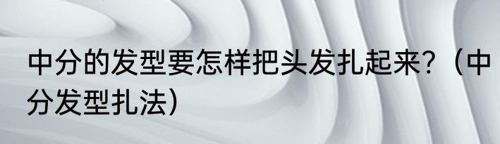 中分的发型要怎样把头发扎起来?（中分发型扎法）