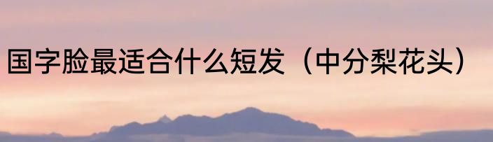 国字脸最适合什么短发（中分梨花头）