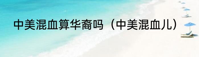 中美混血算华裔吗（中美混血儿）