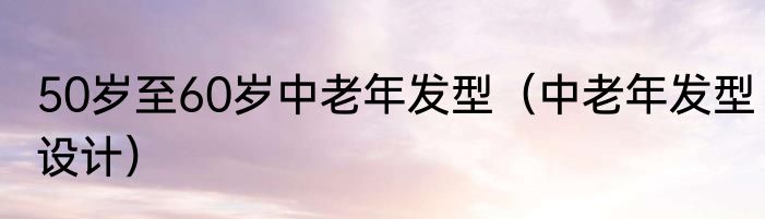 50岁至60岁中老年发型（中老年发型设计）