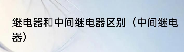 继电器和中间继电器区别（中间继电器）