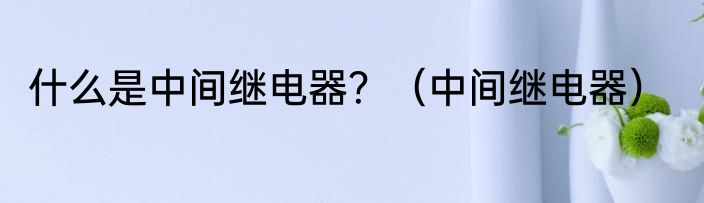 什么是中间继电器？（中间继电器）