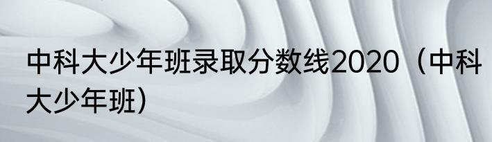 中科大少年班录取分数线2020（中科大少年班）