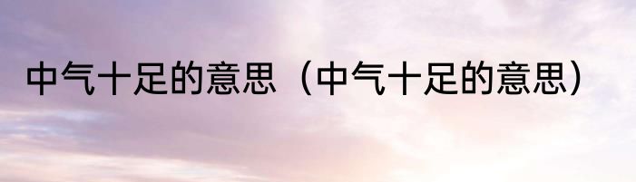 中气十足的意思（中气十足的意思）