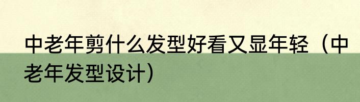 中老年剪什么发型好看又显年轻（中老年发型设计）