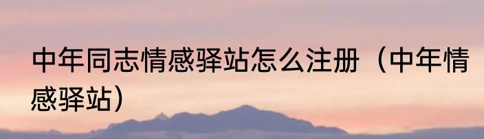 中年同志情感驿站怎么注册（中年情感驿站）