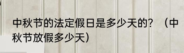 中秋节的法定假日是多少天的？（中秋节放假多少天）