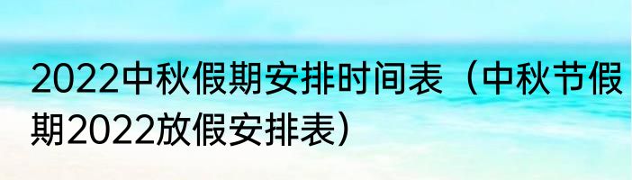 2022中秋假期安排时间表（中秋节假期2022放假安排表）