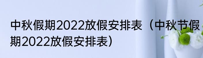 中秋假期2022放假安排表（中秋节假期2022放假安排表）