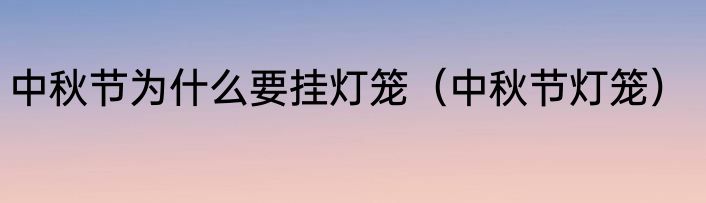 中秋节为什么要挂灯笼（中秋节灯笼）