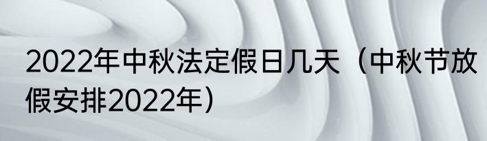 2022年中秋法定假日几天（中秋节放假安排2022年）