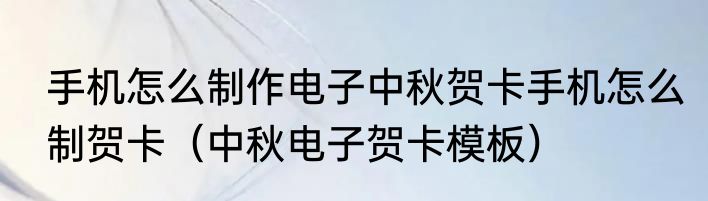 手机怎么制作电子中秋贺卡手机怎么制贺卡（中秋电子贺卡模板）