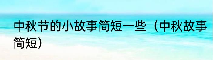 中秋节的小故事简短一些（中秋故事简短）