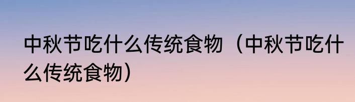中秋节吃什么传统食物（中秋节吃什么传统食物）